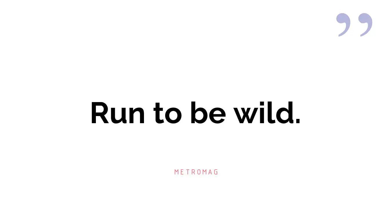 Run to be wild.
