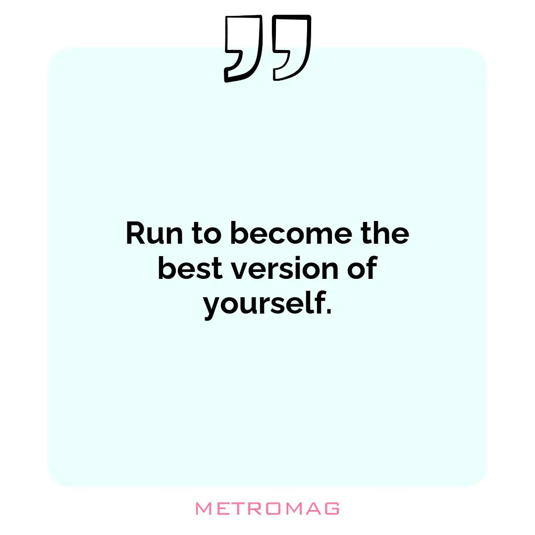 Run to become the best version of yourself.