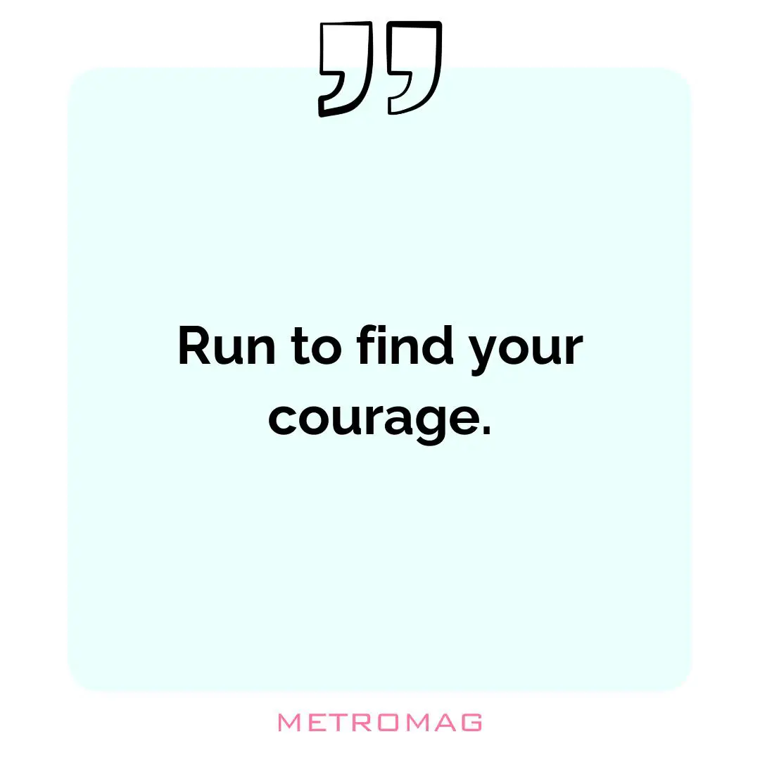 Run to find your courage.