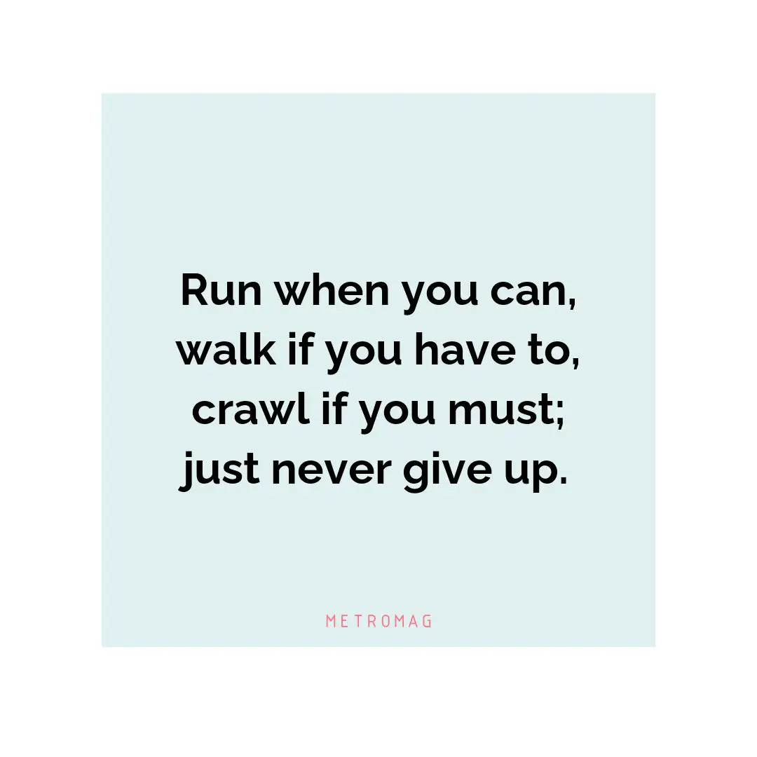 Run when you can, walk if you have to, crawl if you must; just never give up.