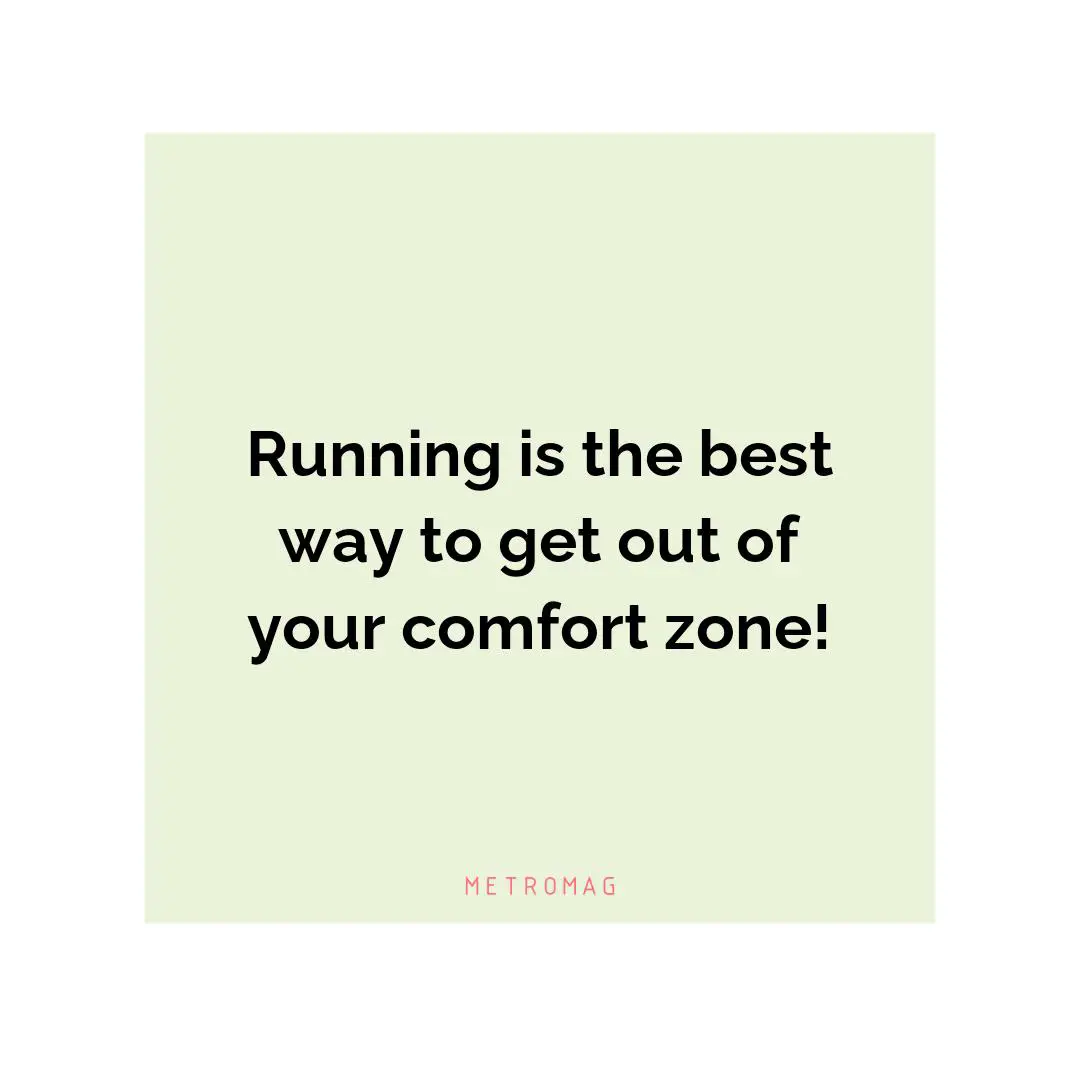 Running is the best way to get out of your comfort zone!
