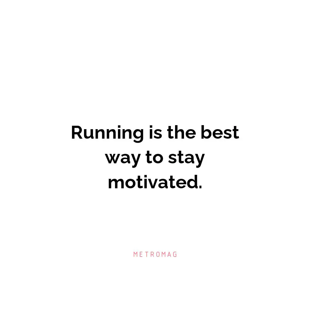 Running is the best way to stay motivated.