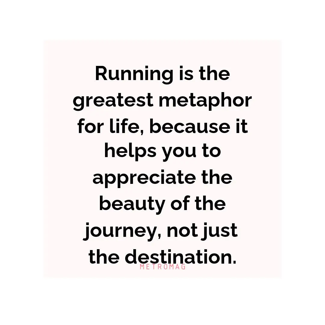 Running is the greatest metaphor for life, because it helps you to appreciate the beauty of the journey, not just the destination.