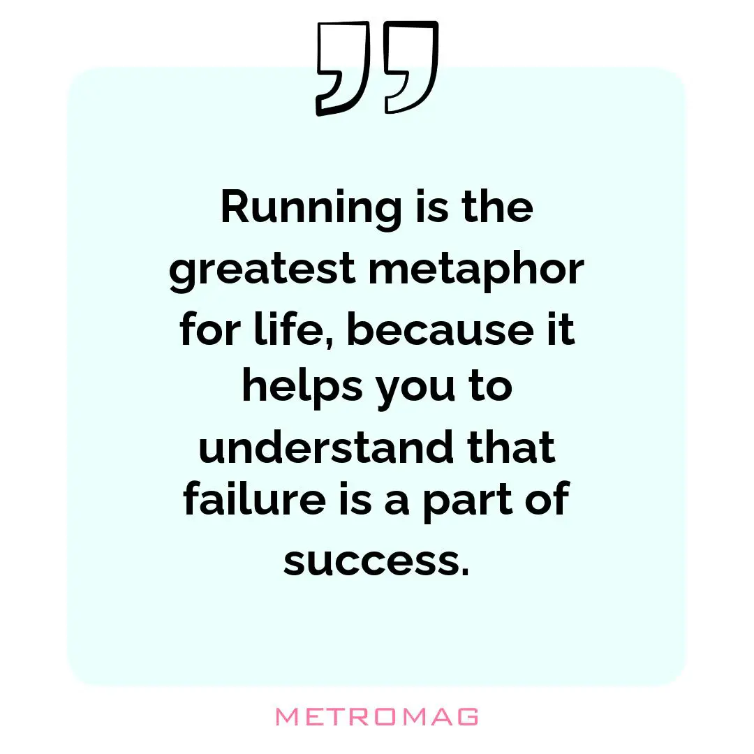 Running is the greatest metaphor for life, because it helps you to understand that failure is a part of success.