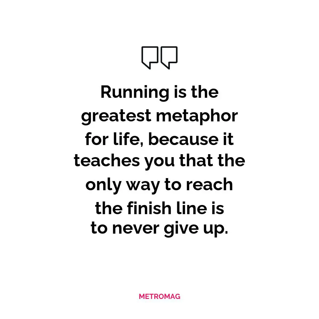 Running is the greatest metaphor for life, because it teaches you that the only way to reach the finish line is to never give up.