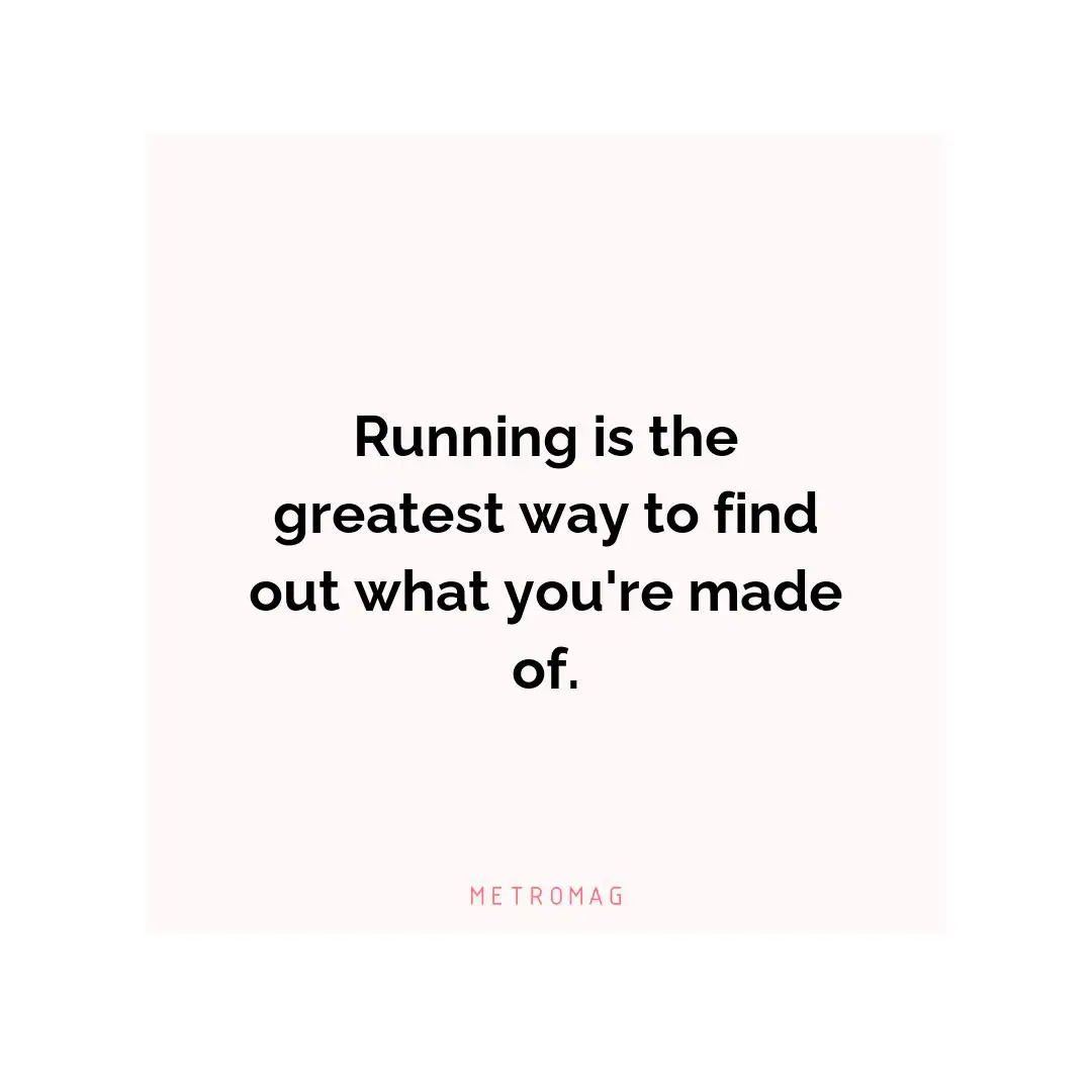 Running is the greatest way to find out what you're made of.