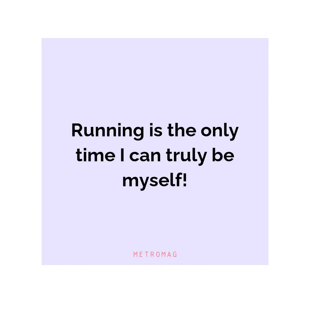 Running is the only time I can truly be myself!