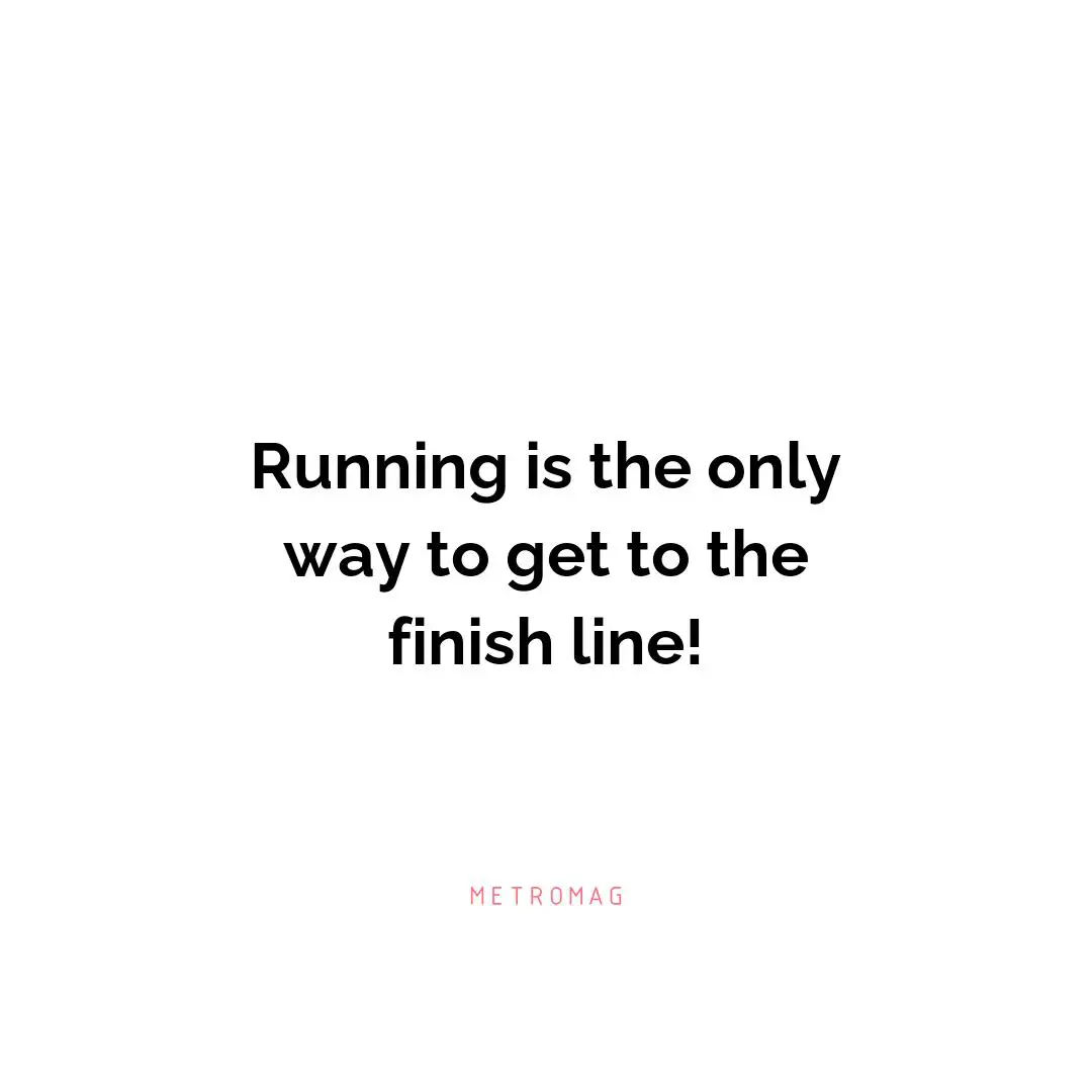 Running is the only way to get to the finish line!