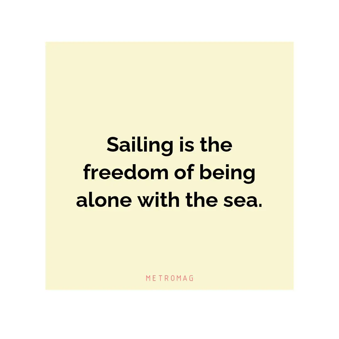 Sailing is the freedom of being alone with the sea.