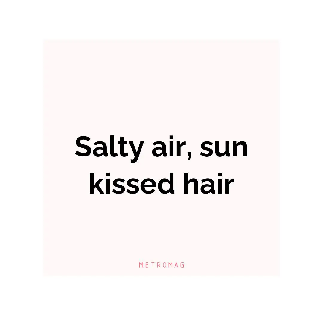 Salty air, sun kissed hair