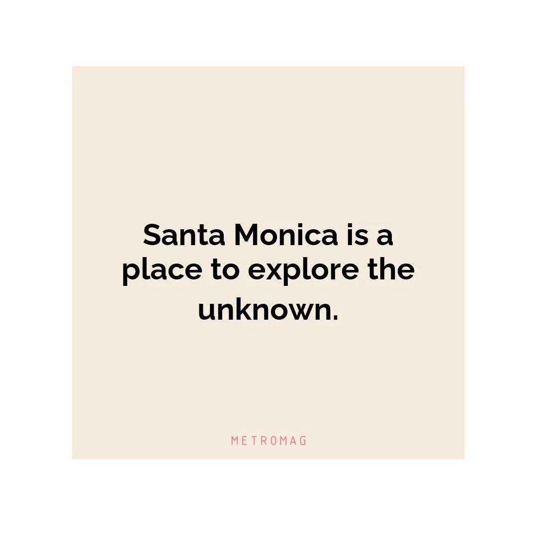 Santa Monica is a place to explore the unknown.