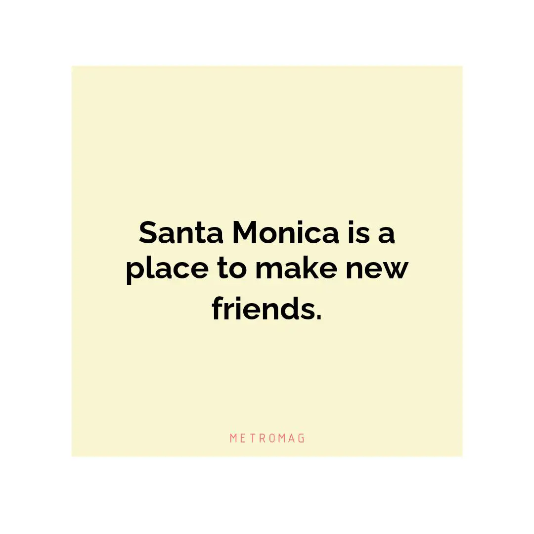 Santa Monica is a place to make new friends.