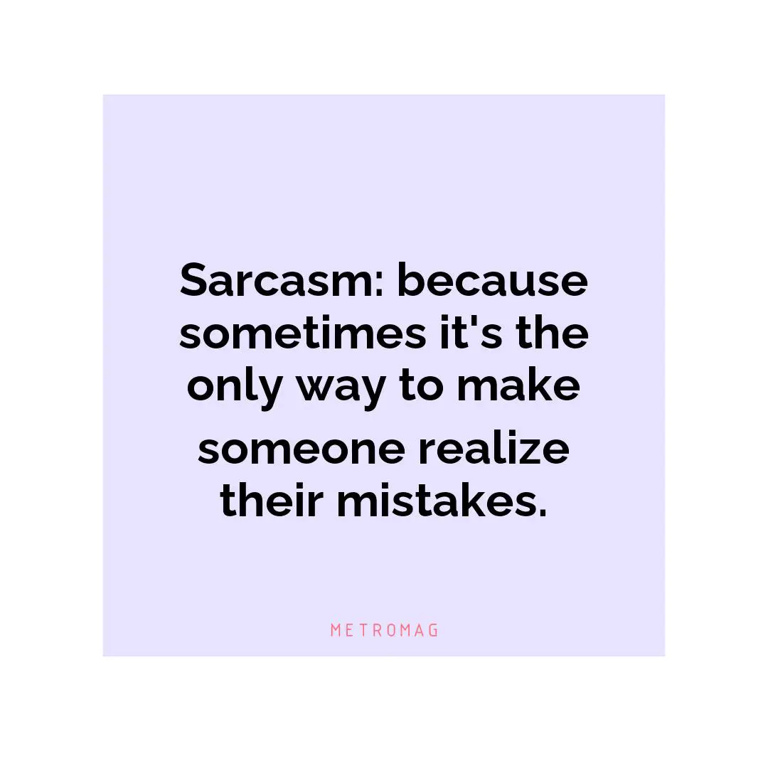 Sarcasm: because sometimes it's the only way to make someone realize their mistakes.