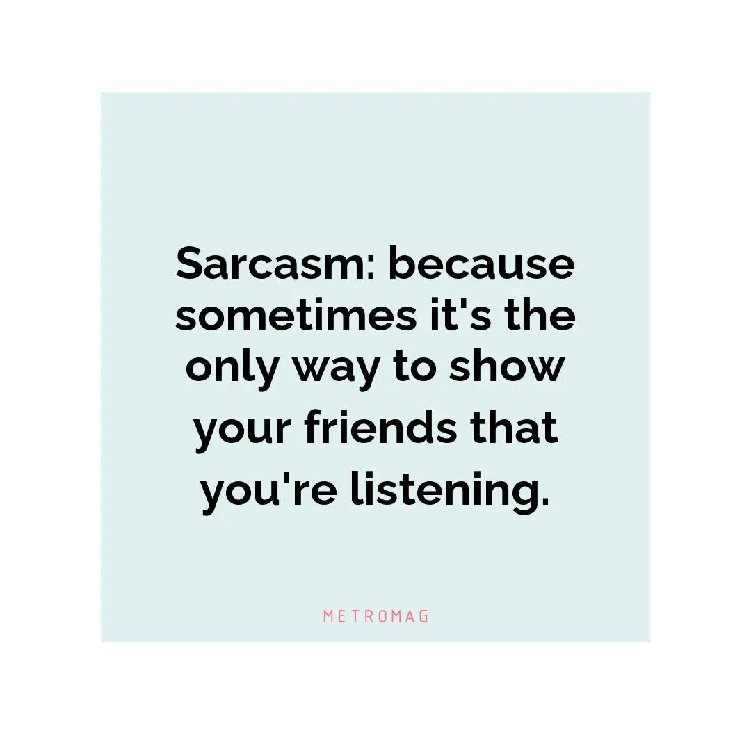 Sarcasm: because sometimes it's the only way to show your friends that you're listening.