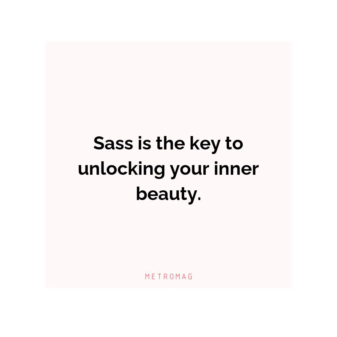 Sass is the key to unlocking your inner beauty.