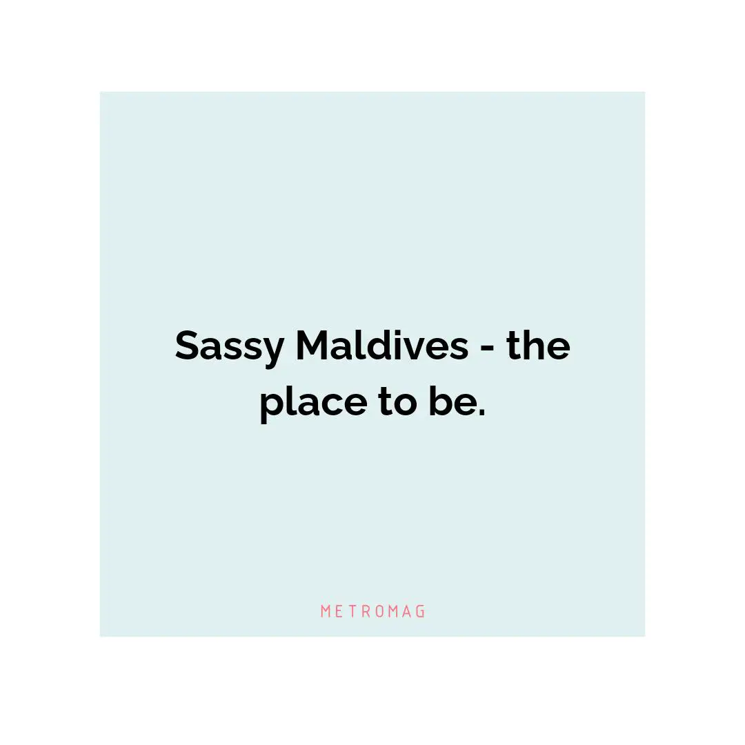 Sassy Maldives - the place to be.