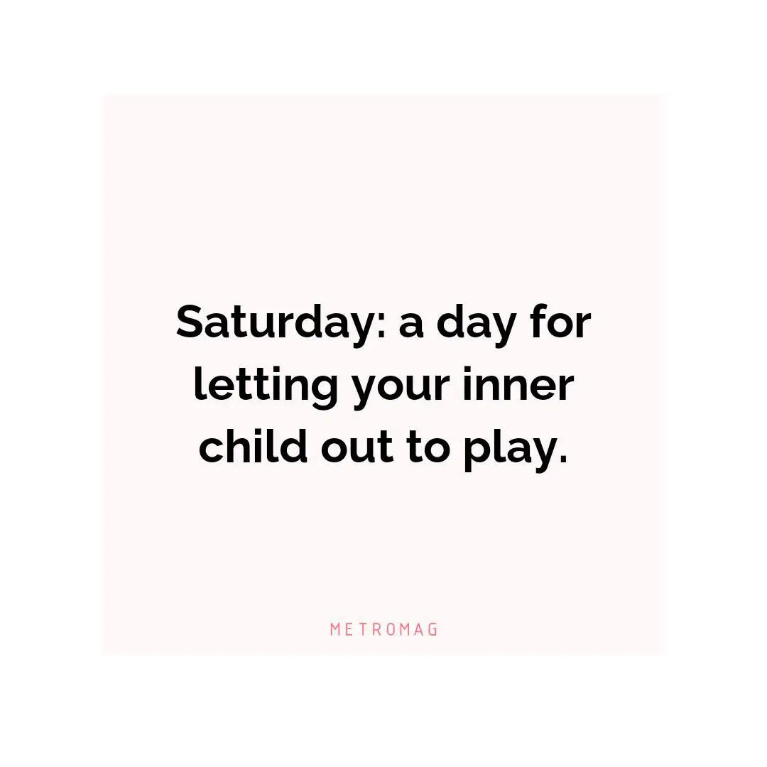 Saturday: a day for letting your inner child out to play.