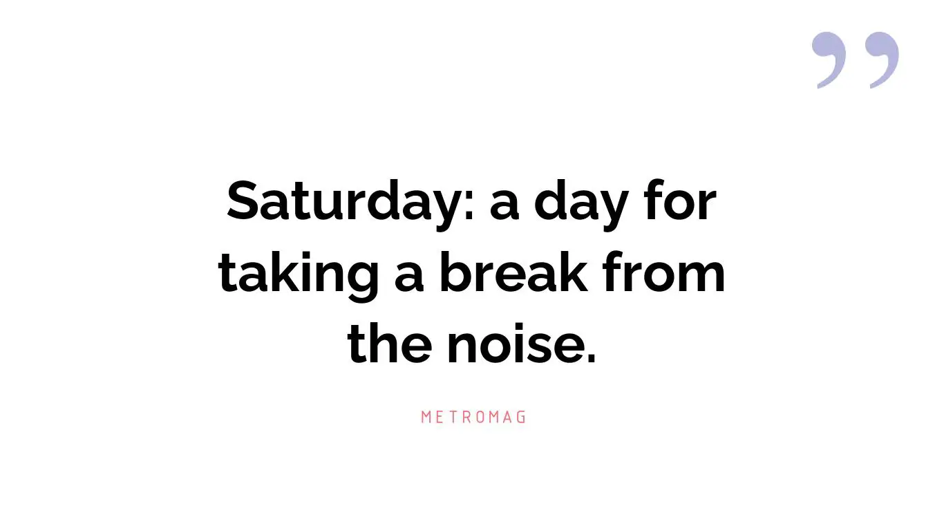 Saturday: a day for taking a break from the noise.