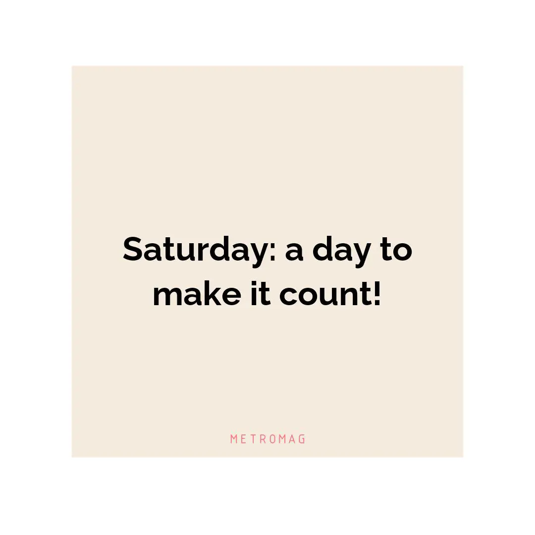 Saturday: a day to make it count!