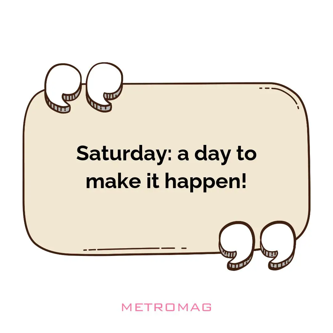 Saturday: a day to make it happen!