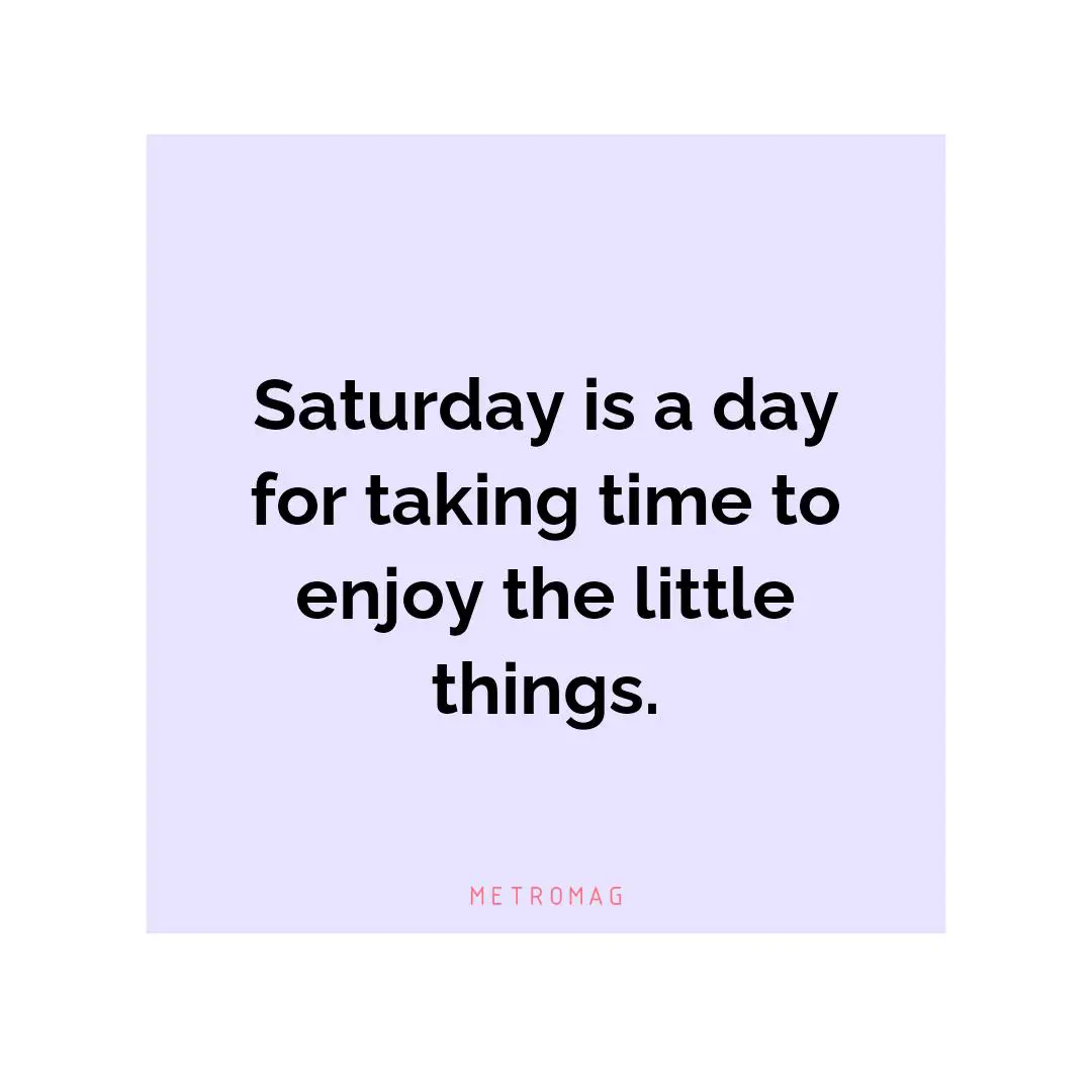 Saturday is a day for taking time to enjoy the little things.