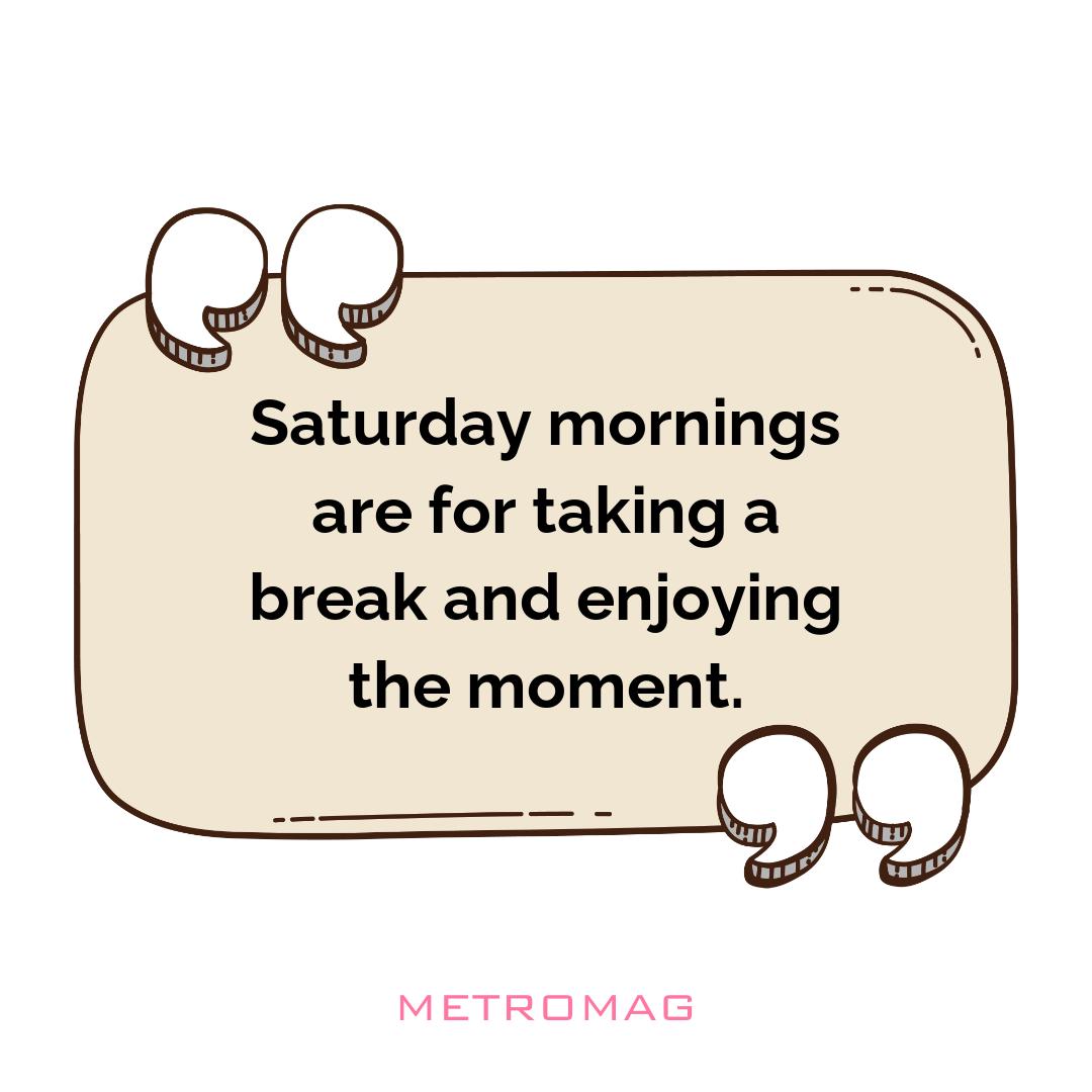 Saturday mornings are for taking a break and enjoying the moment.