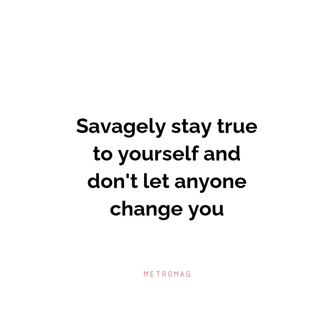 Savagely stay true to yourself and don't let anyone change you