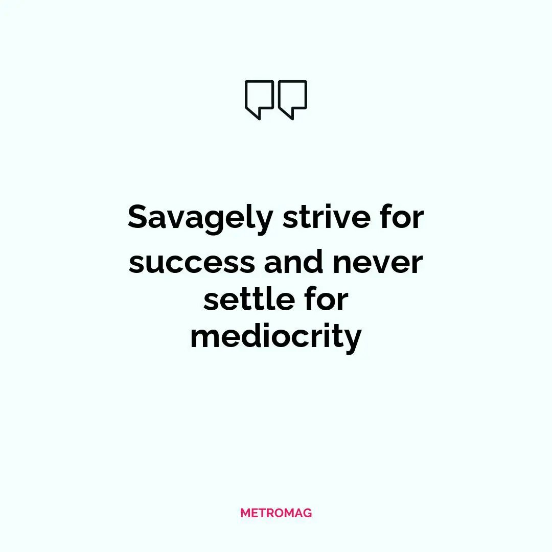 Savagely strive for success and never settle for mediocrity