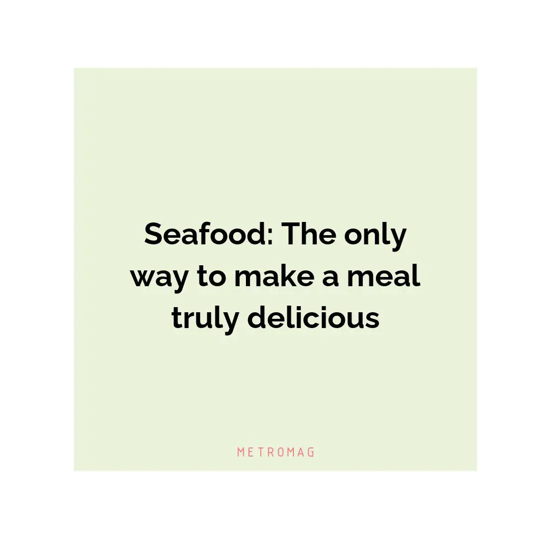 Seafood: The only way to make a meal truly delicious
