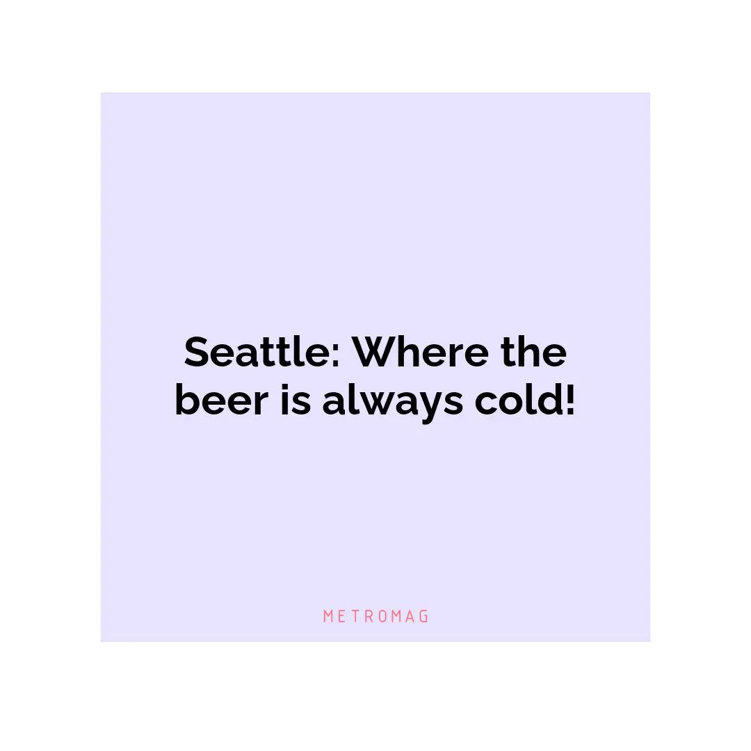 Seattle: Where the beer is always cold!