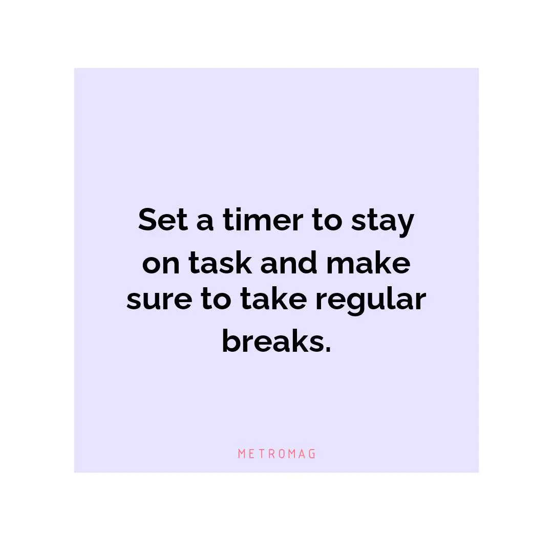Set a timer to stay on task and make sure to take regular breaks.