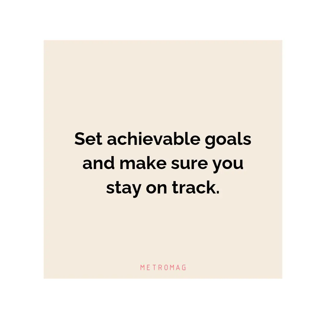 Set achievable goals and make sure you stay on track.