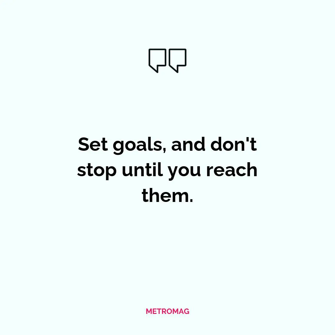 Set goals, and don't stop until you reach them.