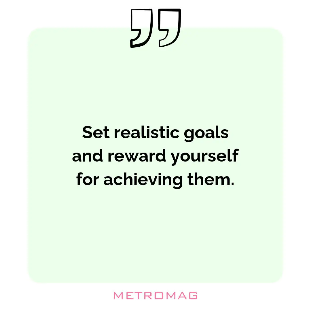 Set realistic goals and reward yourself for achieving them.