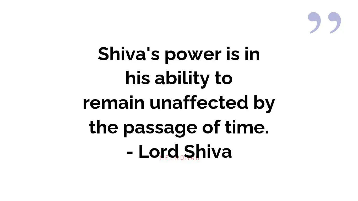 Shiva's power is in his ability to remain unaffected by the passage of time. - Lord Shiva