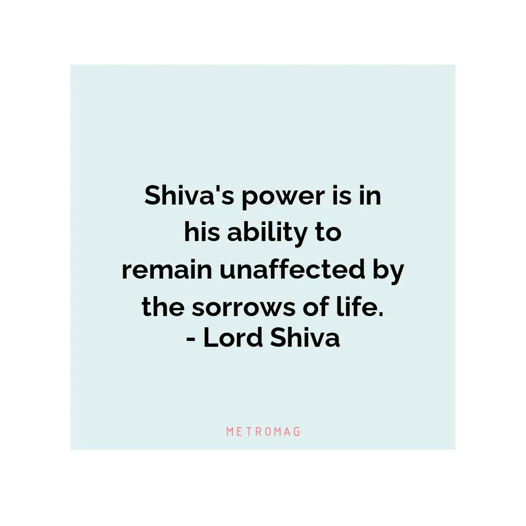 Shiva's power is in his ability to remain unaffected by the sorrows of life. - Lord Shiva