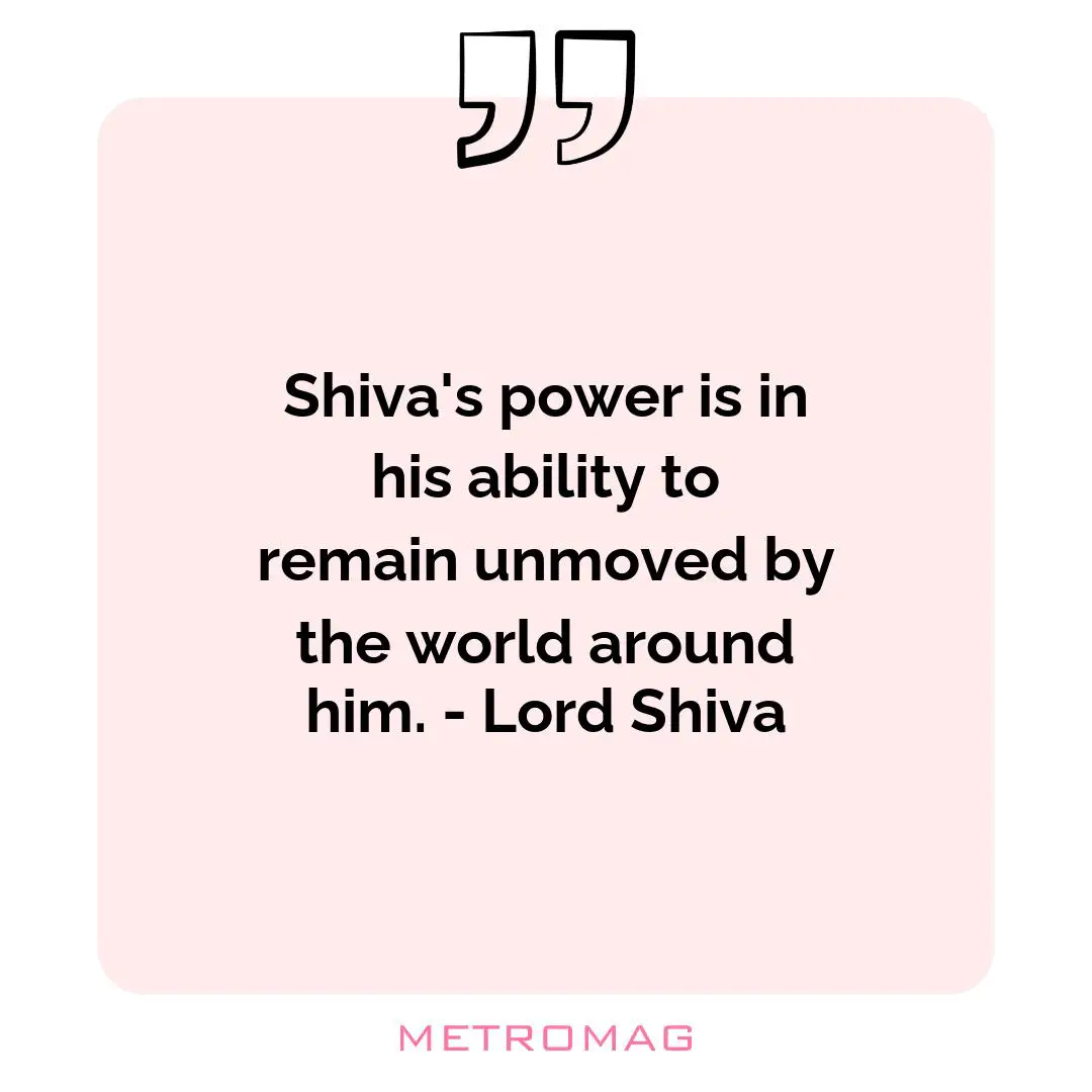 Shiva's power is in his ability to remain unmoved by the world around him. - Lord Shiva