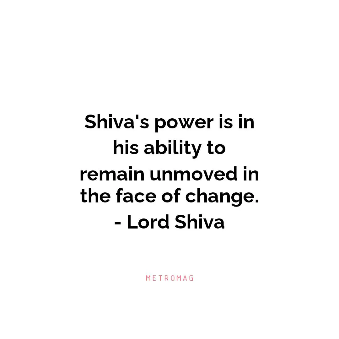 Shiva's power is in his ability to remain unmoved in the face of change. - Lord Shiva