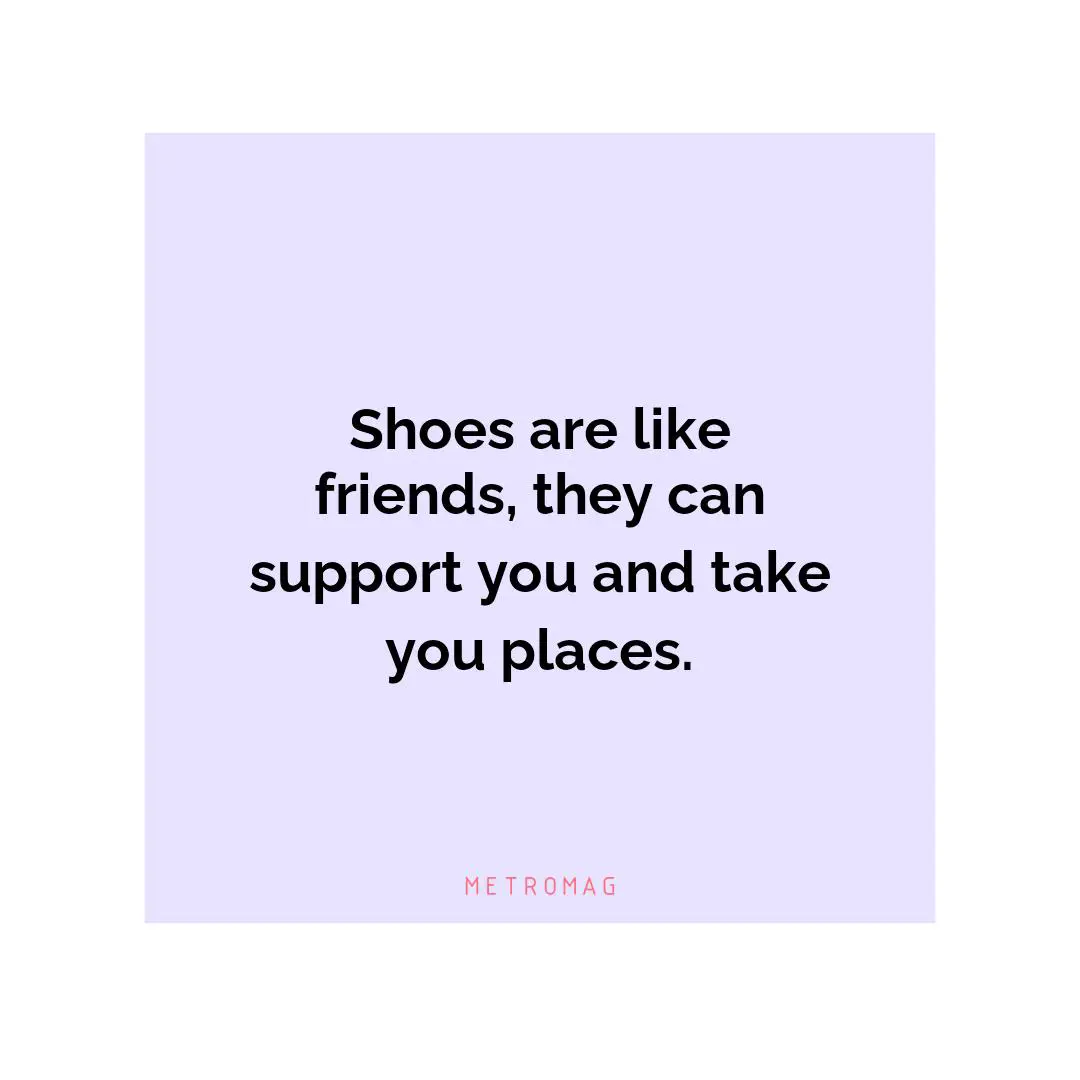 Shoes are like friends, they can support you and take you places.