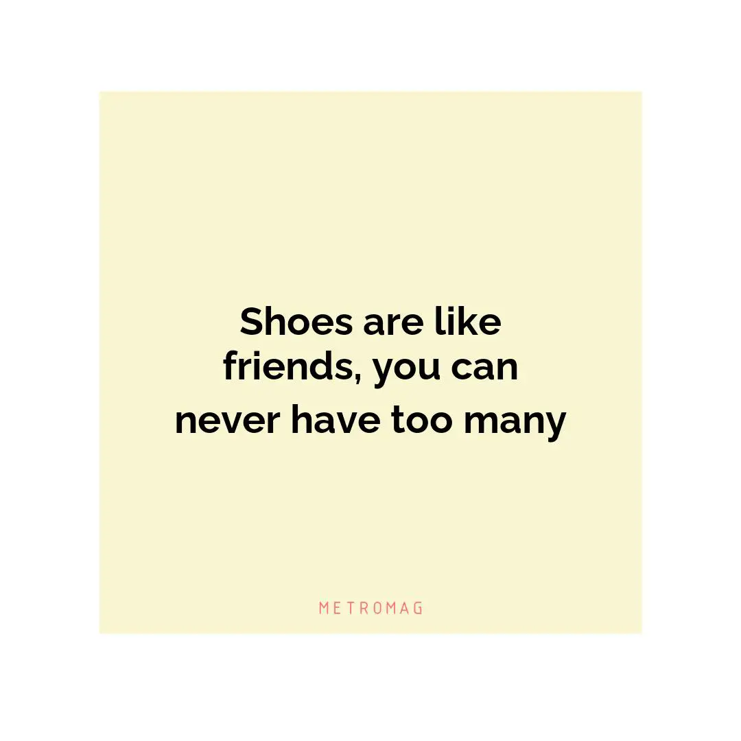 Shoes are like friends, you can never have too many