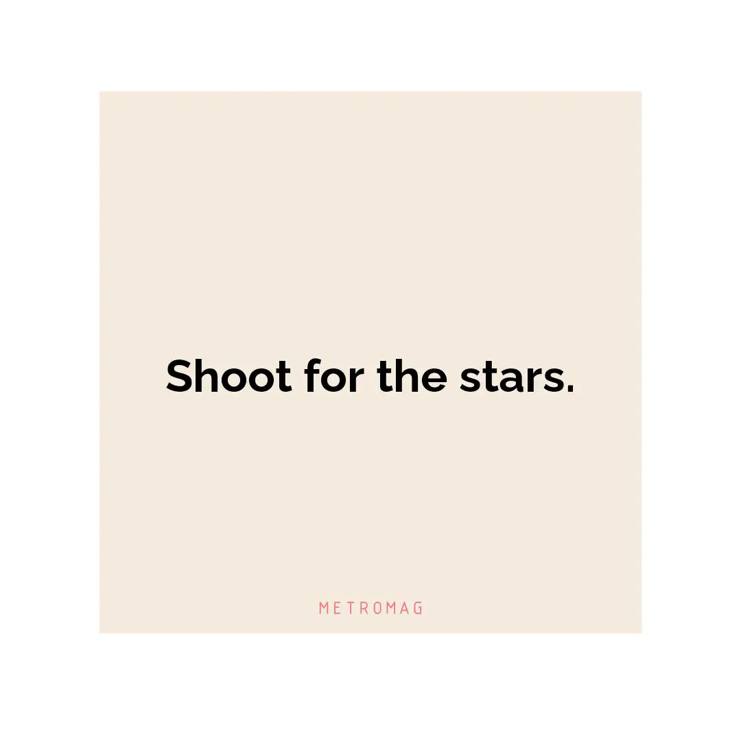 Shoot for the stars.