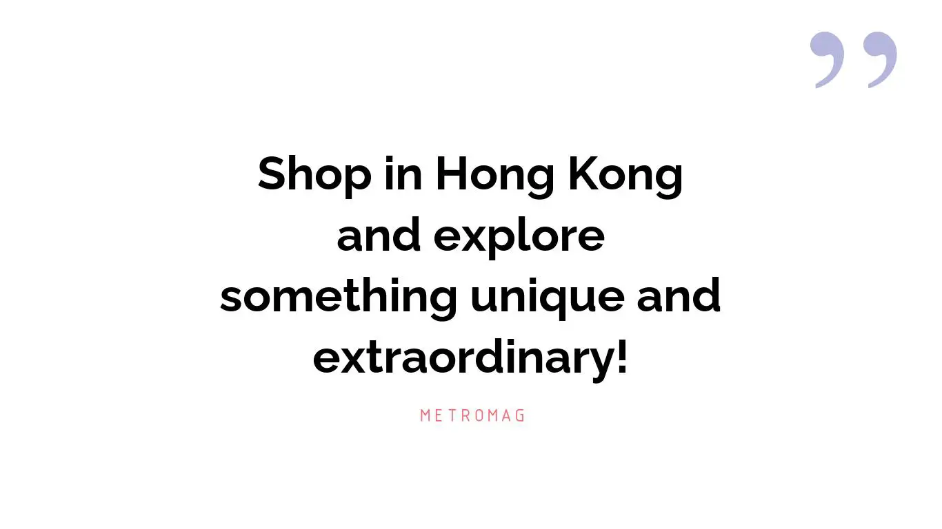 Shop in Hong Kong and explore something unique and extraordinary!