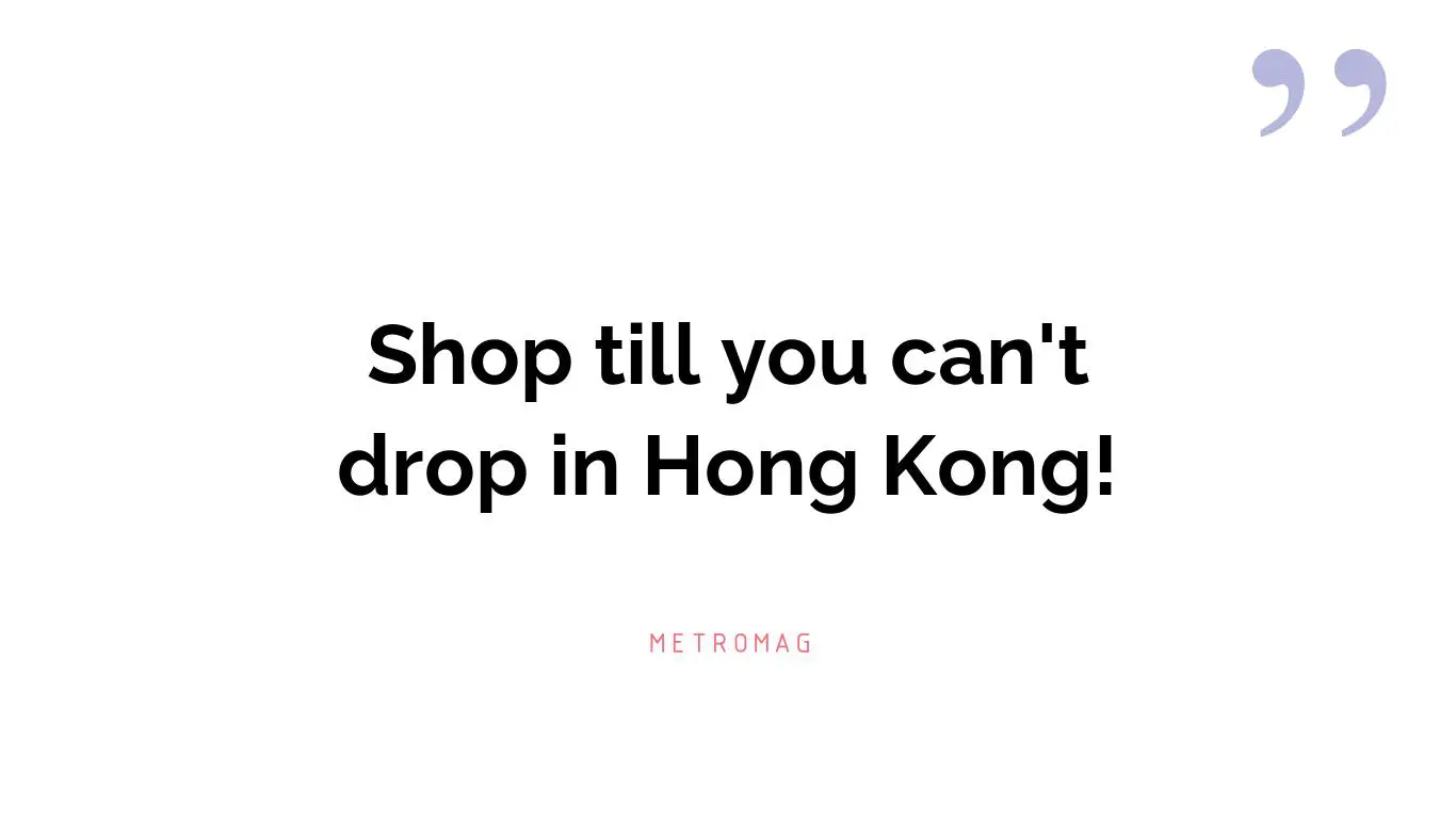 Shop till you can't drop in Hong Kong!