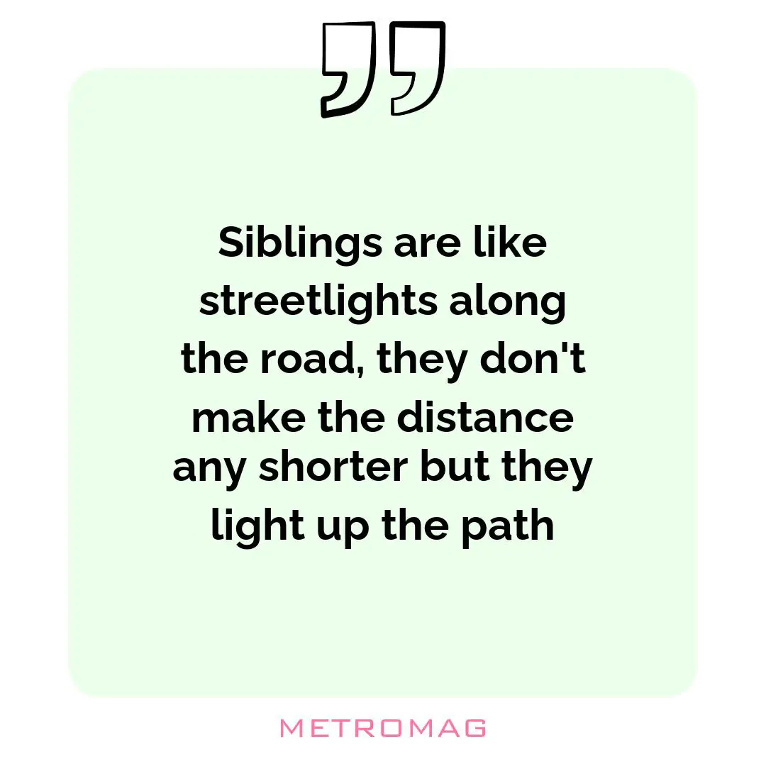 Siblings are like streetlights along the road, they don't make the distance any shorter but they light up the path