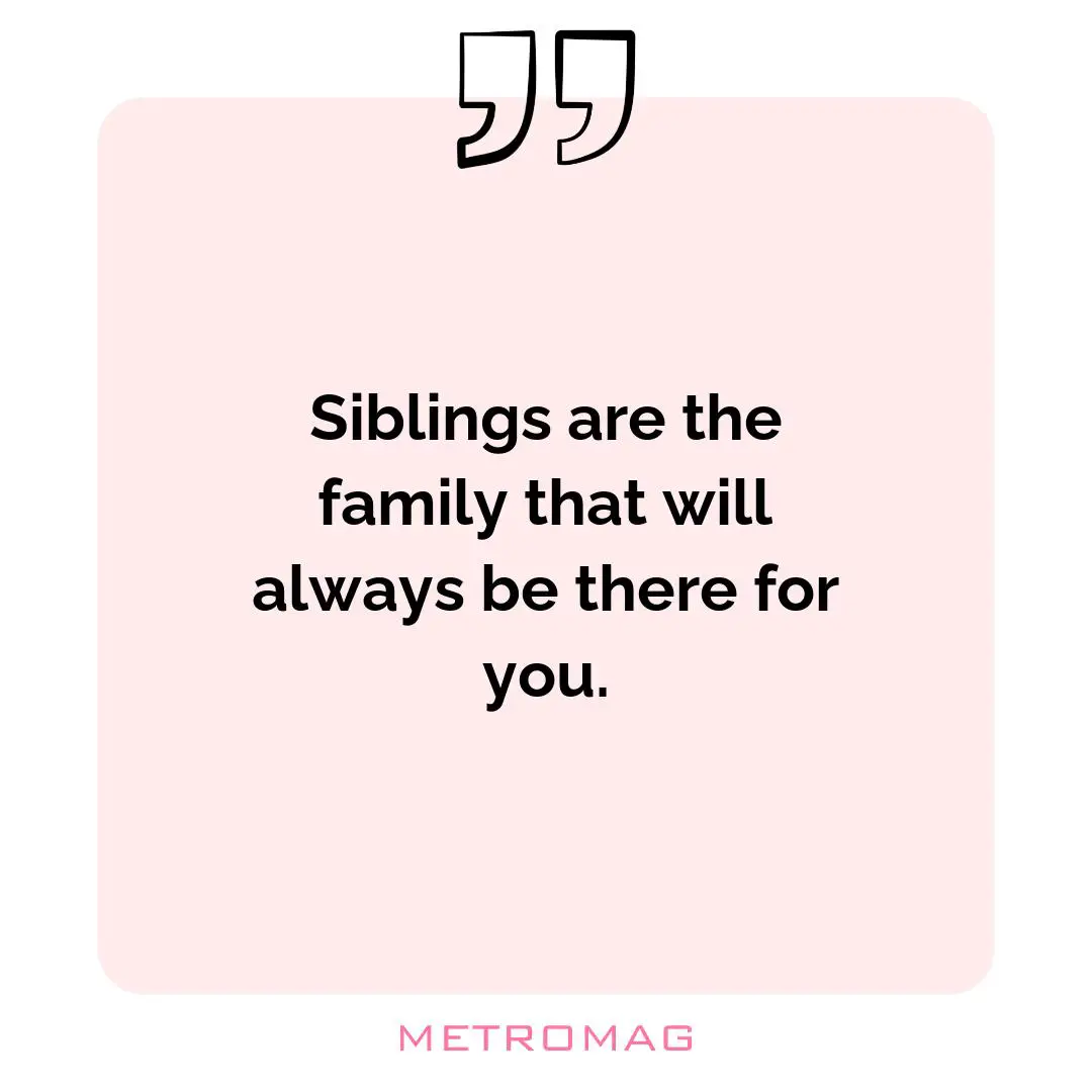 Siblings are the family that will always be there for you.