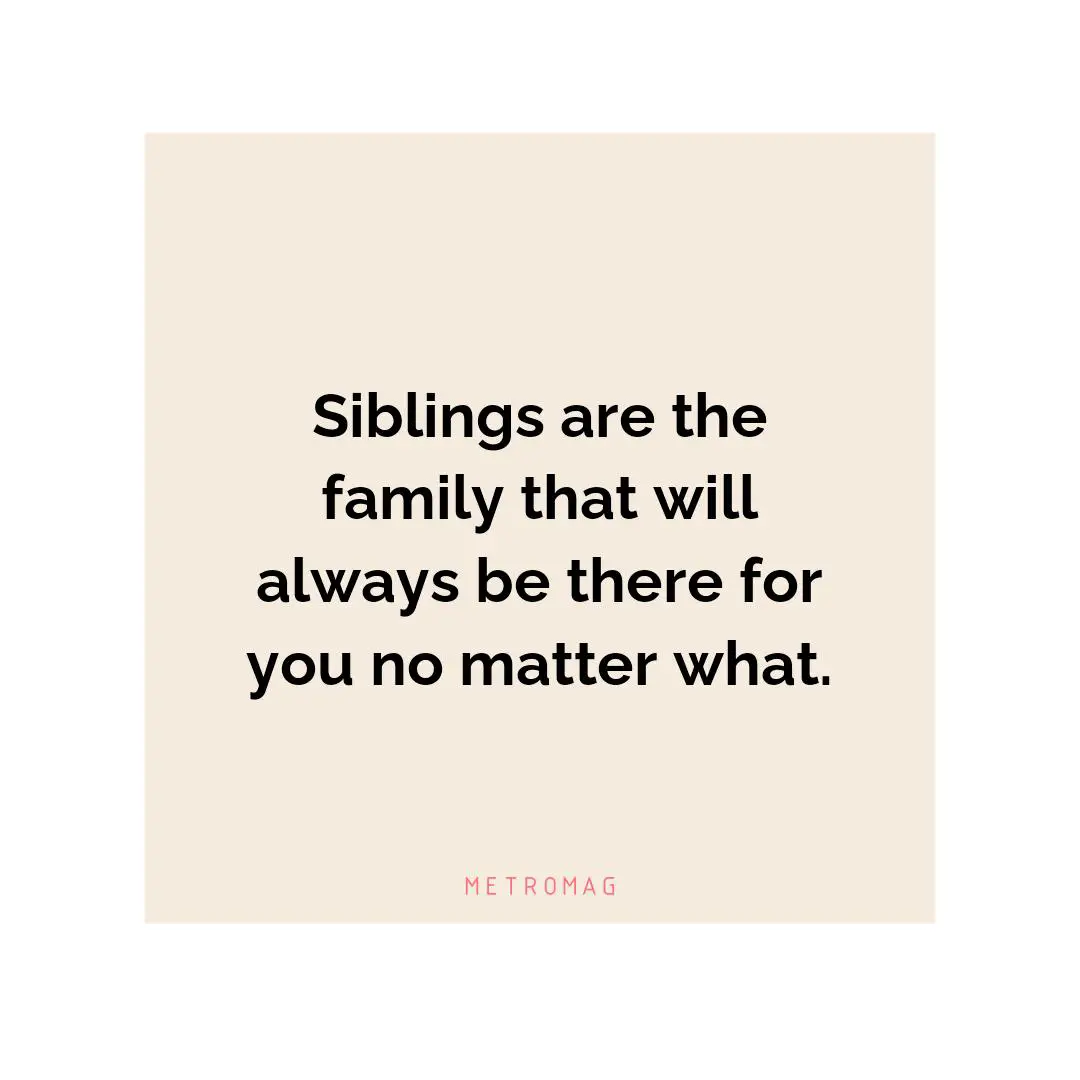 Siblings are the family that will always be there for you no matter what.