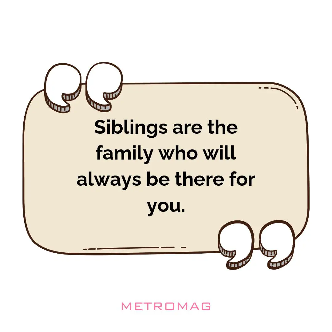 Siblings are the family who will always be there for you.