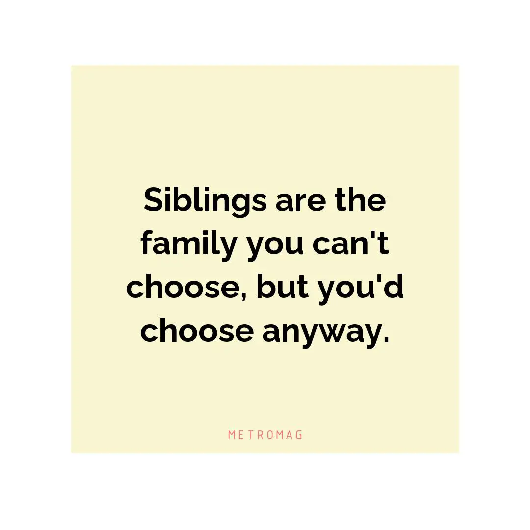Siblings are the family you can't choose, but you'd choose anyway.