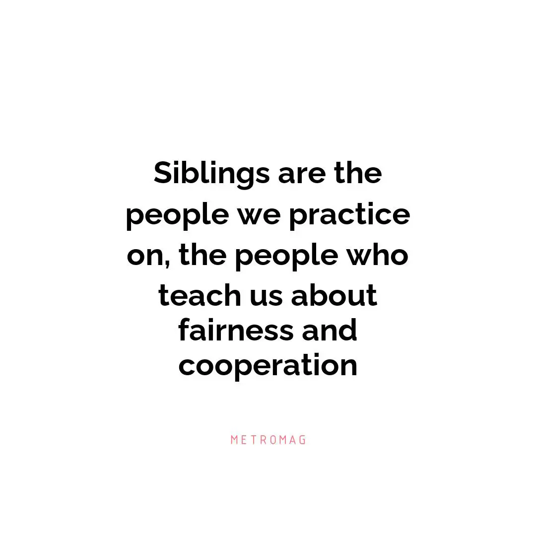 Siblings are the people we practice on, the people who teach us about fairness and cooperation