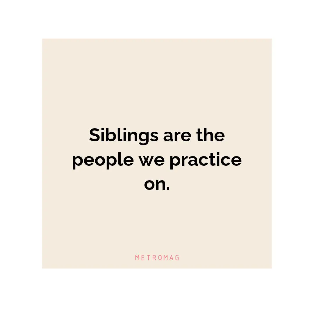 Siblings are the people we practice on.